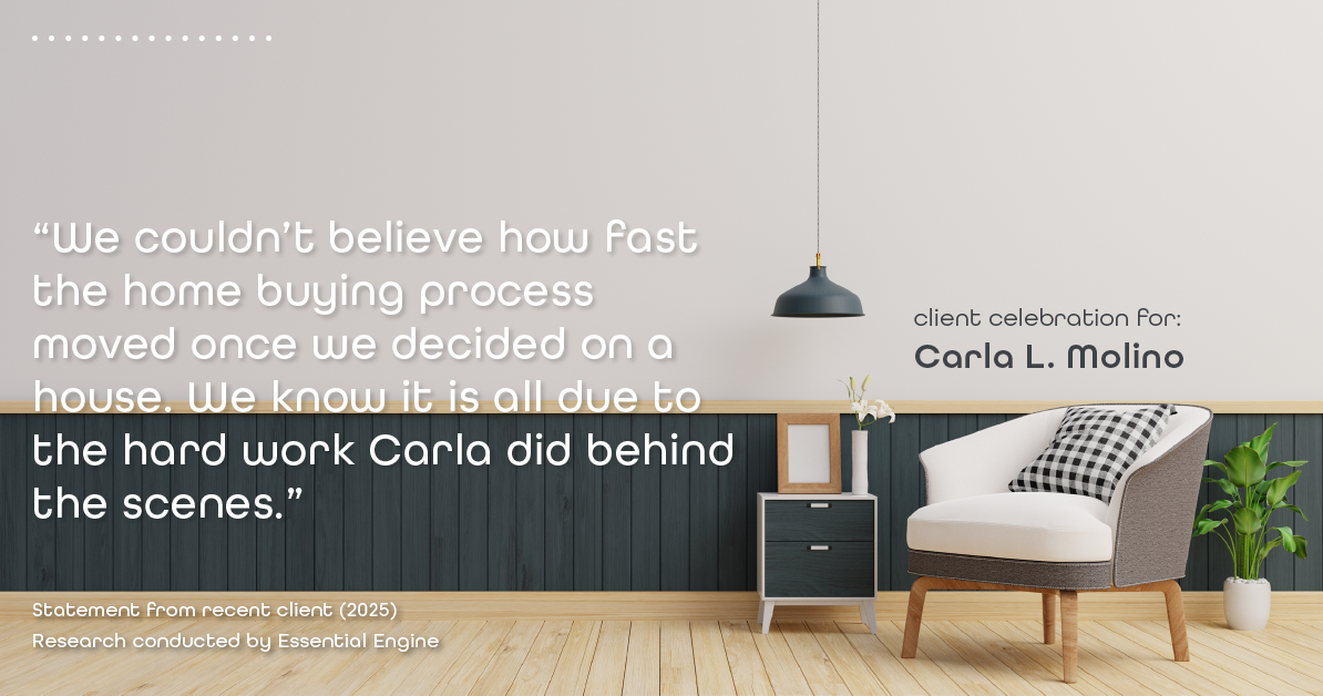 Testimonial for real estate agent Carla L. Molino with Coldwell Banker Realty in San Diego, CA: "We couldn't believe how fast the home buying process moved once we decided on a house. We know it is all due to the hard work Carla did behind the scenes."