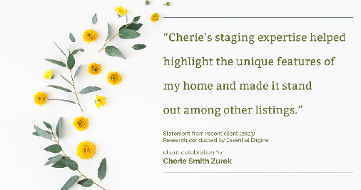 Testimonial for real estate agent Cherie Smith Zurek with RE/MAX in Lake Zurich, IL: "Cherie's staging expertise helped highlight the unique features of my home and made it stand out among other listings."