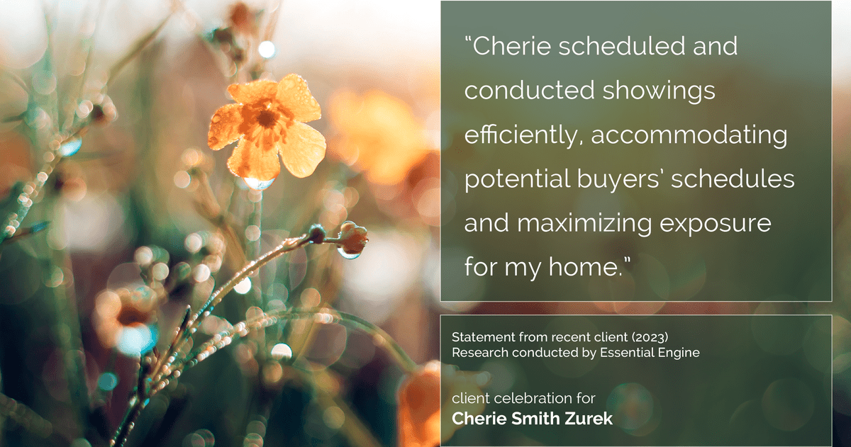 Testimonial for real estate agent Cherie Smith Zurek with RE/MAX in Lake Zurich, IL: "Cherie scheduled and conducted showings efficiently, accommodating potential buyers' schedules and maximizing exposure for my home."