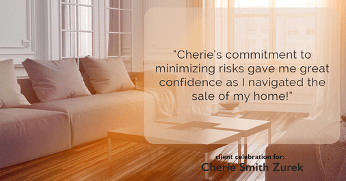 Testimonial for real estate agent Cherie Smith Zurek with RE/MAX in Lake Zurich, IL: "Cherie's commitment to minimizing risks gave me great confidence as I navigated the sale of my home!"