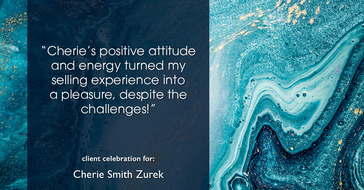 Testimonial for real estate agent Cherie Smith Zurek with RE/MAX in Lake Zurich, IL: "Cherie's positive attitude and energy turned my selling experience into a pleasure, despite the challenges!"