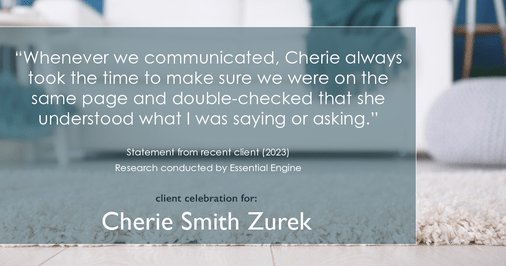 Testimonial for real estate agent Cherie Smith Zurek with RE/MAX in Lake Zurich, IL: "Whenever we communicated, Cherie always took the time to make sure we were on the same page and double-checked that she understood what I was saying or asking."