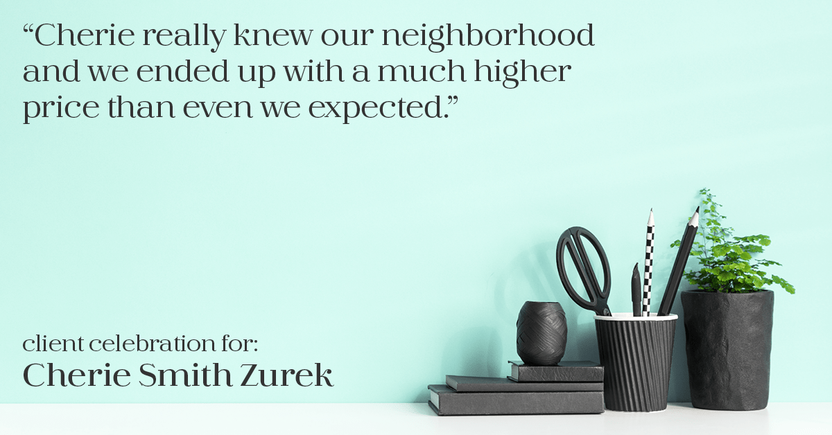 Testimonial for real estate agent Cherie Smith Zurek with RE/MAX in Lake Zurich, IL: "Cherie really knew our neighborhood and we ended up with a much higher price than even we expected."