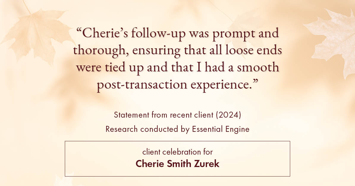 Testimonial for real estate agent Cherie Smith Zurek with RE/MAX in Lake Zurich, IL: "Cherie's follow-up was prompt and thorough, ensuring that all loose ends were tied up and that I had a smooth post-transaction experience."