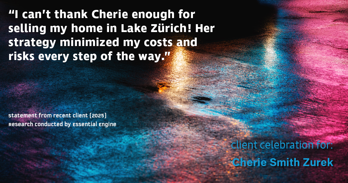 Testimonial for real estate agent Cherie Smith Zurek with RE/MAX in Lake Zurich, IL: "I can't thank Cherie enough for selling my home in Lake Zürich! Her strategy minimized my costs and risks every step of the way."