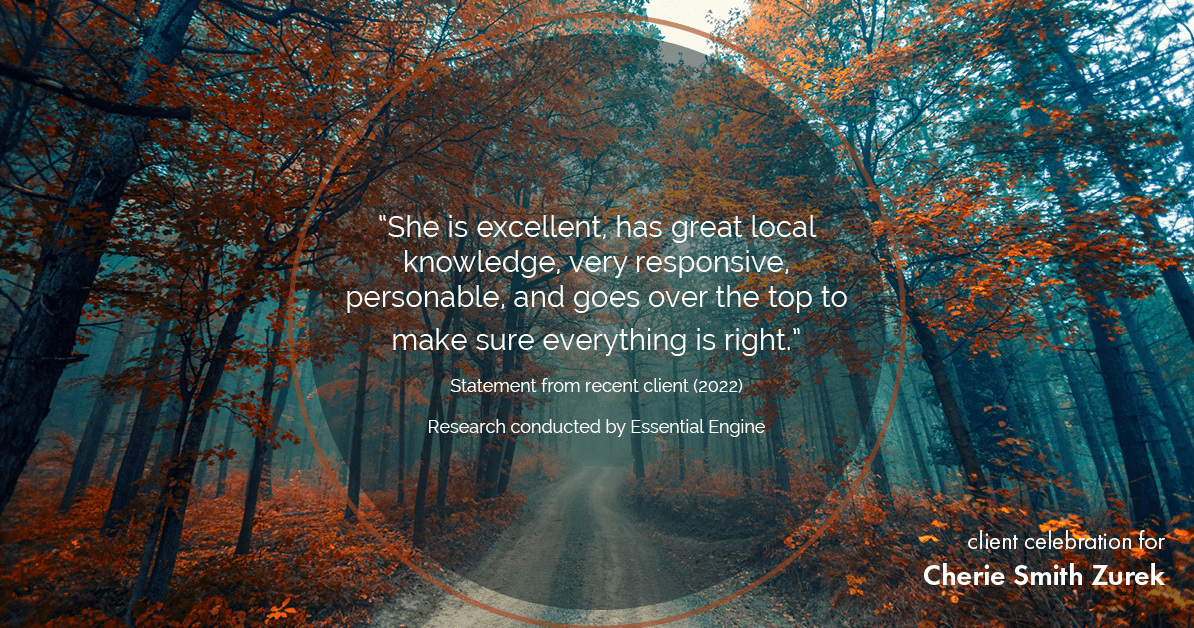 Testimonial for real estate agent Cherie Smith Zurek with RE/MAX in Lake Zurich, IL: “She is excellent, has great local knowledge, very responsive, personable, and goes over the top to make sure everything is right."