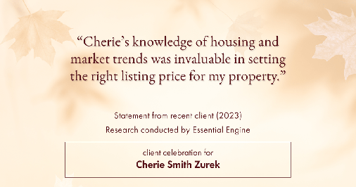 Testimonial for real estate agent Cherie Smith Zurek with RE/MAX in Lake Zurich, IL: "Cherie's knowledge of housing and market trends was invaluable in setting the right listing price for my property."