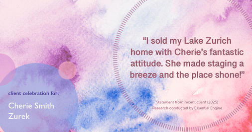 Testimonial for real estate agent Cherie Smith Zurek with RE/MAX in Lake Zurich, IL: "I sold my Lake Zürich home with Cherie's fantastic attitude. She made staging a breeze and the place shone!"