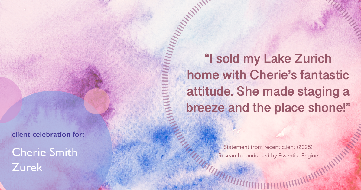 Testimonial for real estate agent Cherie Smith Zurek with RE/MAX in Lake Zurich, IL: "I sold my Lake Zürich home with Cherie's fantastic attitude. She made staging a breeze and the place shone!"