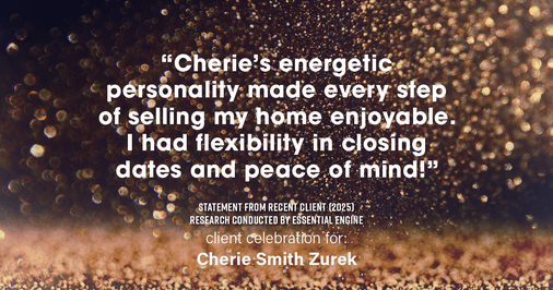 Testimonial for real estate agent Cherie Smith Zurek with RE/MAX in Lake Zurich, IL: "Cherie's energetic personality made every step of selling my home enjoyable. I had flexibility in closing dates and peace of mind!"