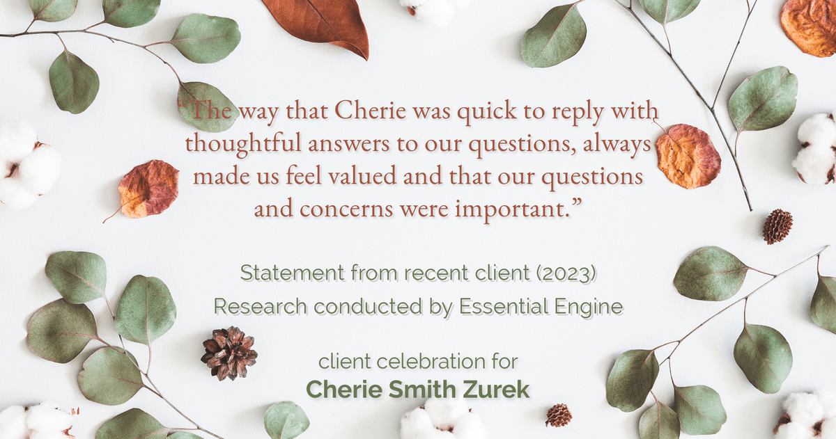 Testimonial for real estate agent Cherie Smith Zurek with RE/MAX in Lake Zurich, IL: "The way that Cherie was quick to reply with thoughtful answers to our questions, always made us feel valued and that our questions and concerns were important."