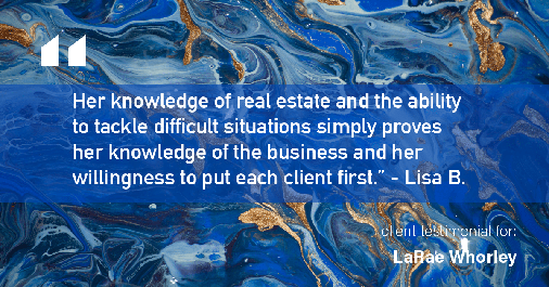 Testimonial for real estate agent LaRae Whorley in Magnolia, TX: "Her knowledge of real estate and the ability to tackle difficult situations simply proves her knowledge of the business and her willingness to put each client first." - Lisa B.