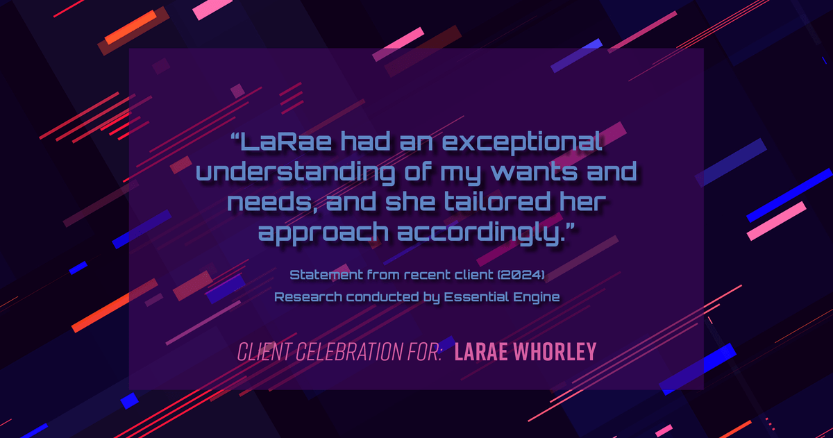 Testimonial for real estate agent LaRae Whorley in , : "LaRae had an exceptional understanding of my wants and needs, and she tailored her approach accordingly."