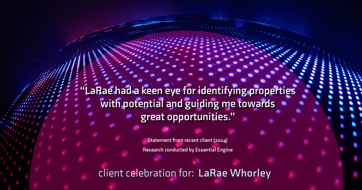 Testimonial for real estate agent LaRae Whorley in , : "LaRae had a keen eye for identifying properties with potential and guiding me towards great opportunities."