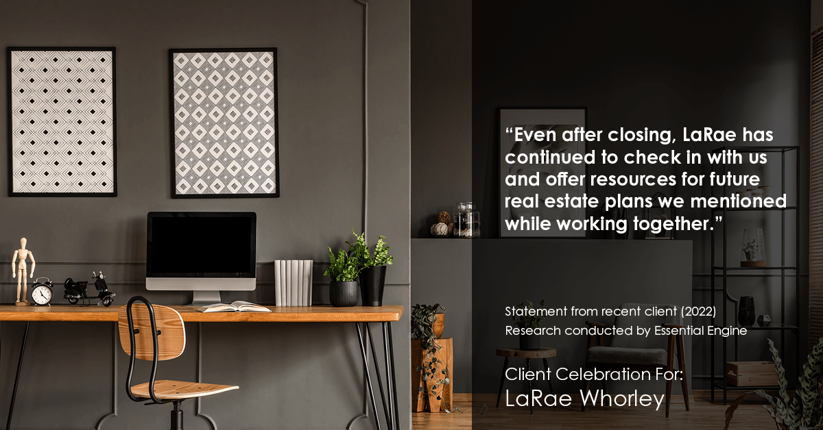 Testimonial for real estate agent LaRae Whorley in , : "Even after closing, LaRae has continued to check in with us and offer resources for future real estate plans we mentioned while working together."