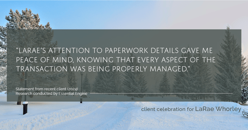 Testimonial for real estate agent LaRae Whorley in , : "LaRae's attention to paperwork details gave me peace of mind, knowing that every aspect of the transaction was being properly managed."