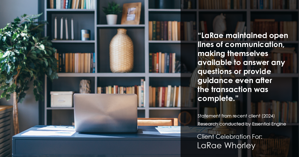 Testimonial for real estate agent LaRae Whorley in , : "LaRae maintained open lines of communication, making themselves available to answer any questions or provide guidance even after the transaction was complete."