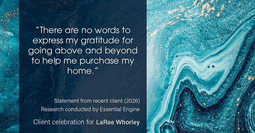 Testimonial for real estate agent LaRae Whorley in , : "There are no words to express my gratitude for going above and beyond to help me purchase my home."