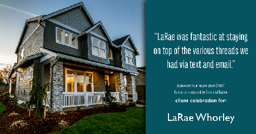 Testimonial for real estate agent LaRae Whorley in , : "LaRae was fantastic at staying on top of the various threads we had via text and email."