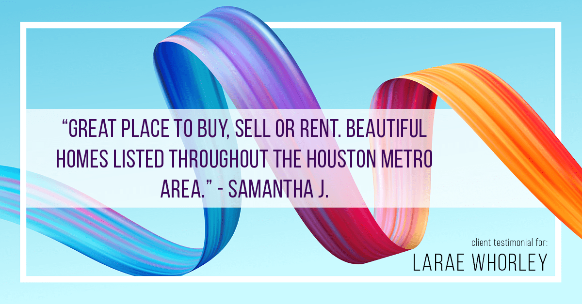 Testimonial for real estate agent LaRae Whorley in , : "Great place to buy, sell or rent. Beautiful homes listed throughout the Houston Metro area." - Samantha J.