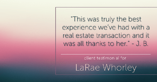 Testimonial for real estate agent LaRae Whorley in Magnolia, TX: "This was truly the best experience we’ve had with a real estate transaction and it was all thanks to her." - J. B.