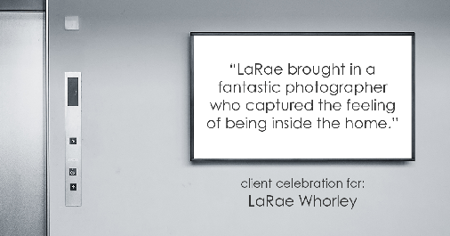Testimonial for real estate agent LaRae Whorley in , : "LaRae brought in a fantastic photographer who captured the feeling of being inside the home."