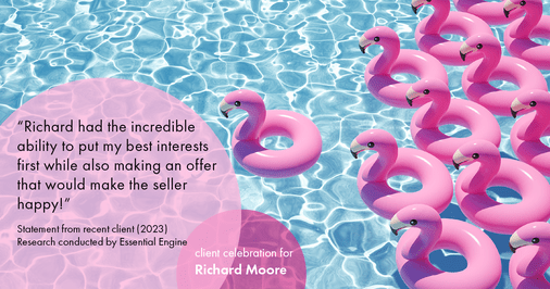 Testimonial for real estate agent Richard Moore in Austin, TX: "Richard had the incredible ability to put my best interests first while also making an offer that would make the seller happy!"