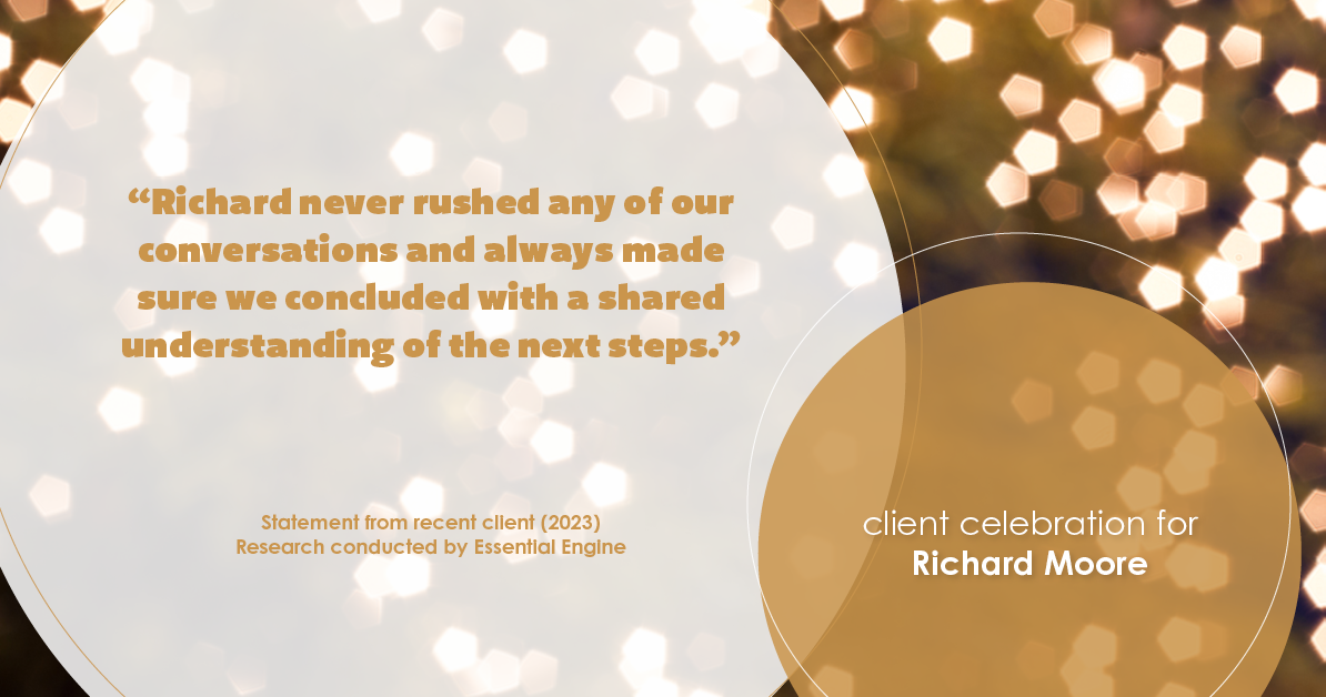Testimonial for real estate agent Richard Moore in Austin, TX: "Richard never rushed any of our conversations and always made sure we concluded with a shared understanding of the next steps."