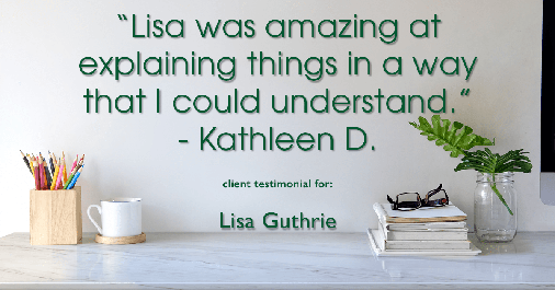 Testimonial for real estate agent Lisa Guthrie with Keller Williams Preferred Realty in , : "Lisa was amazing at explaining things in a way that I could understand." - Kathleen D.