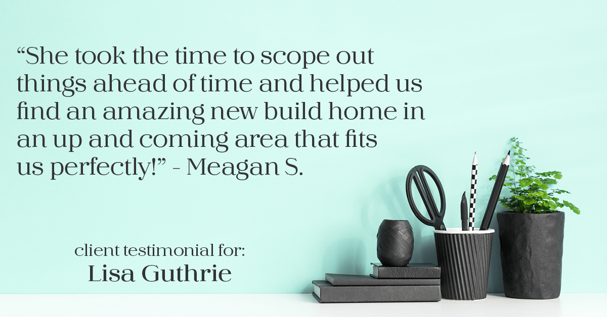 Testimonial for real estate agent Lisa Guthrie with Keller Williams Preferred Realty in , : "She took the time to scope out things ahead of time and helped us find an amazing new build home in an up and coming area that fits us perfectly!" - Meagan S.