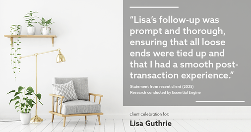 Testimonial for real estate agent Lisa Guthrie with Keller Williams Preferred Realty in , : "Lisa's follow-up was prompt and thorough, ensuring that all loose ends were tied up and that I had a smooth post- transaction experience."
