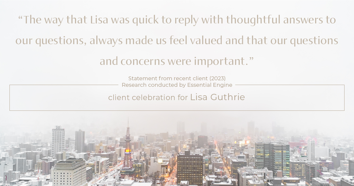 Testimonial for real estate agent Lisa Guthrie with Keller Williams Preferred Realty in , : "The way that Lisa was quick to reply with thoughtful answers to our questions, always made us feel valued and that our questions and concerns were important."