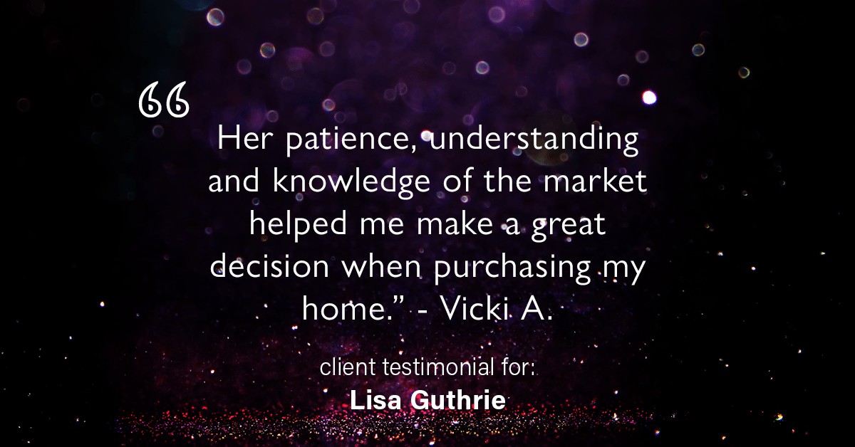 Testimonial for real estate agent Lisa Guthrie with Keller Williams Preferred Realty in , : "Her patience, understanding and knowledge of the market helped me make a great decision when purchasing my home." - Vicki A.