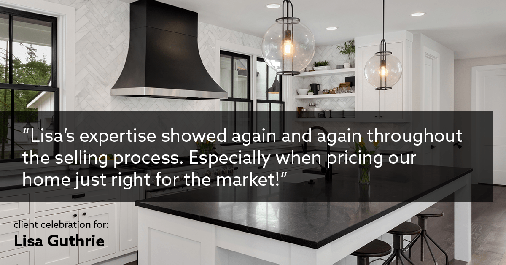 Testimonial for real estate agent Lisa Guthrie with Keller Williams Preferred Realty in Englewood, CO: "Lisa's expertise showed again and again throughout the selling process. Especially when pricing our home just right for the market!"