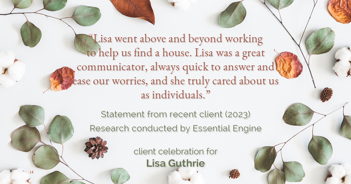 Testimonial for real estate agent Lisa Guthrie with Keller Williams Preferred Realty in , : "Lisa went above and beyond working to help us find a house. Lisa was a great communicator, always quick to answer and ease our worries, and she truly cared about us as individuals."