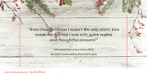 Testimonial for real estate agent Lisa Guthrie with Keller Williams Preferred Realty in , : "Even though I know I wasn't the only client, Lisa made me feel like I was with quick replies and thoughtful answers!"