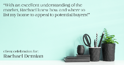 Testimonial for professional Rachael Demian with Signature Realty in Parker, CO: "With an excellent understanding of the market, Rachael knew how and where to list my home to appeal to potential buyers!"