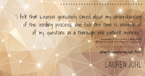Testimonial for mortgage professional Lauren Juhl with Excel Mortgage Brokers in Fort Collins, CO: "I felt that Lauren genuinely cared about my understanding of the lending process; she took the time to answer all of my questions in a thorough and patient manner."