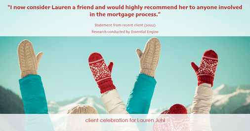 Testimonial for mortgage professional Lauren Juhl in Ft Collins, CO: "I now consider Lauren a friend and would highly recommend her to anyone involved in the mortgage process."