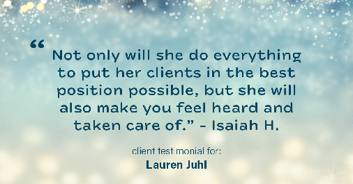 Testimonial for mortgage professional Lauren Juhl with Excel Mortgage Brokers in Fort Collins, CO: "Not only will she do everything to put her clients in the best position possible, but she will also make you feel heard and taken care of." - Isaiah H.