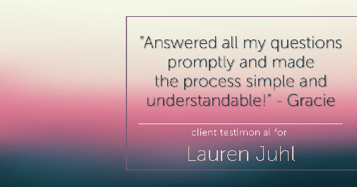 Testimonial for mortgage professional Lauren Juhl with Excel Mortgage Brokers in Fort Collins, CO: "Answered all my questions promptly and made the process simple and understandable!" - Gracie