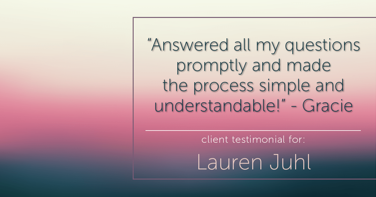 Testimonial for mortgage professional Lauren Juhl with Excel Mortgage Brokers in Fort Collins, CO: "Answered all my questions promptly and made the process simple and understandable!" - Gracie