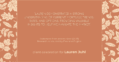 Testimonial for mortgage professional Lauren Juhl with Excel Mortgage Brokers in Fort Collins, CO: "Lauren demonstrated a strong understanding of current mortgage trends, rates, and options, providing valuable insights to help me navigate the market."