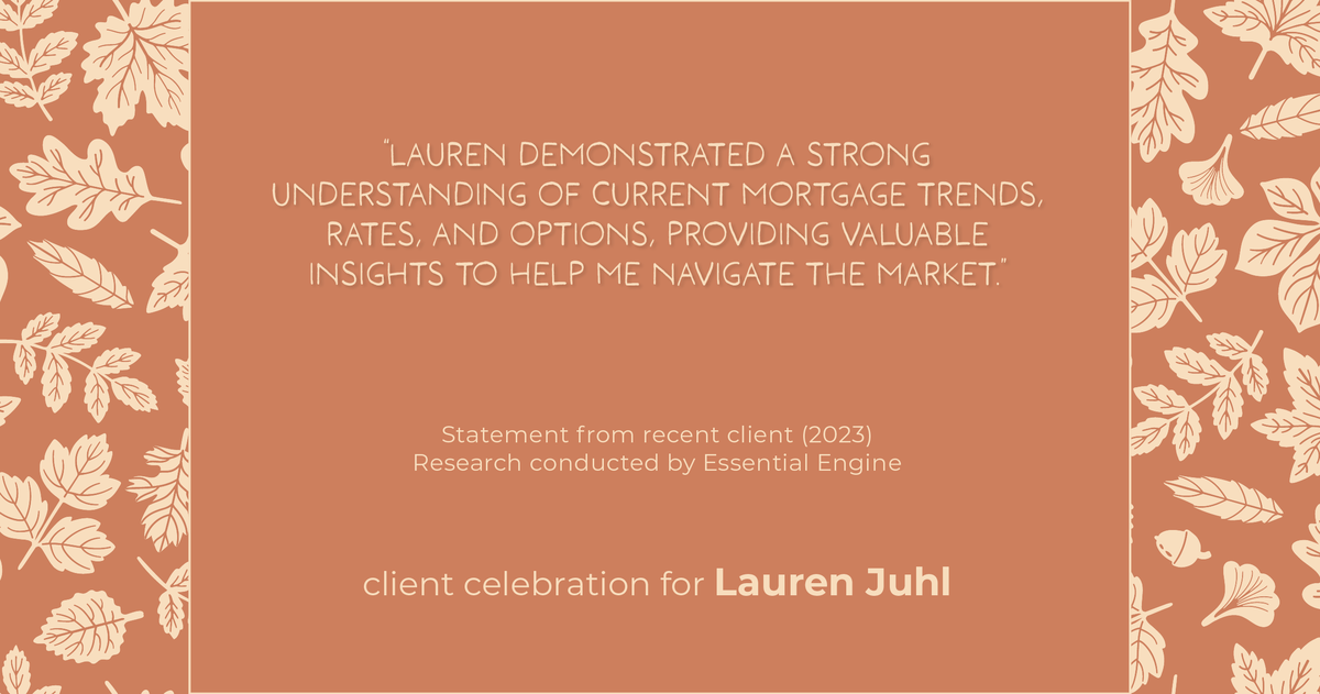 Testimonial for mortgage professional Lauren Juhl with Excel Mortgage Brokers in Fort Collins, CO: "Lauren demonstrated a strong understanding of current mortgage trends, rates, and options, providing valuable insights to help me navigate the market."