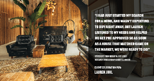 Testimonial for mortgage professional Lauren Juhl in Ft Collins, CO: "I had just started my search for a home, and wasn't expecting to buy right away, but Lauren listened to my needs and helped me get pre-approved so as soon as a house that matched came on the market, we were ready to go!"