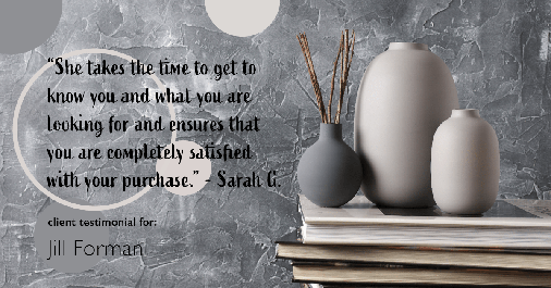 Testimonial for real estate agent Jill Forman with Keller Williams Preferred Realty in Westminster, CO: "She takes the time to get to know you and what you are looking for and ensures that you are completely satisfied with your purchase." - Sarah G.