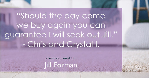 Testimonial for real estate agent Jill Forman with Keller Williams Preferred Realty in Westminster, CO: "Should the day come we buy again you can guarantee I will seek out Jill." - Chris and Crystal I.