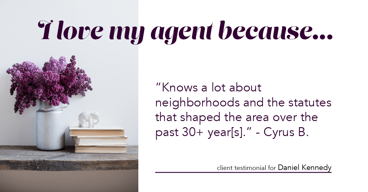 Testimonial for real estate agent Daniel Kennedy with Coldwell Banker Bain Seattle Lake Union in Seattle, WA: Love My Agent: "Knows a lot about neighborhoods and the statutes that shaped the area over the past 30+ year[s]." - Cyrus B.