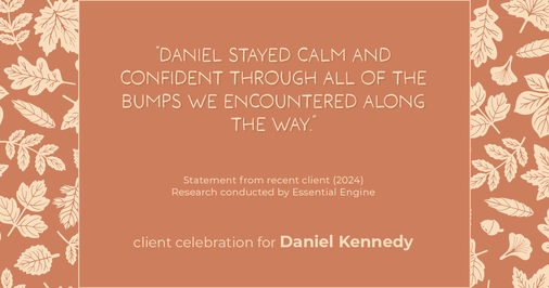 Testimonial for real estate agent Daniel Kennedy with Coldwell Banker Bain Seattle Lake Union in Seattle, WA: "Daniel stayed calm and confident through all of the bumps we encountered along the way."