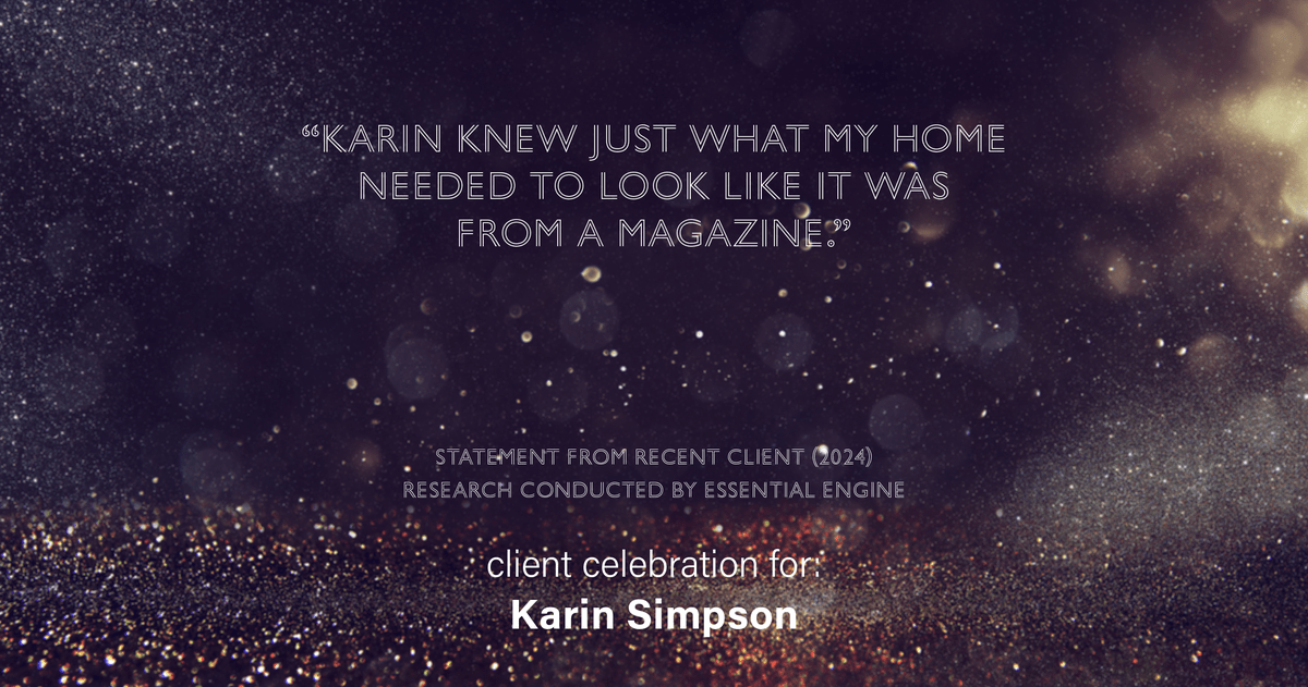 Testimonial for real estate agent Karin Simpson with Simpson Group Real Estate in , : "Karin knew just what my home needed to look like it was from a magazine."